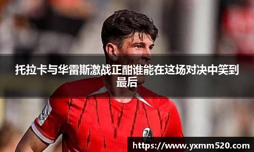 托拉卡与华雷斯激战正酣谁能在这场对决中笑到最后